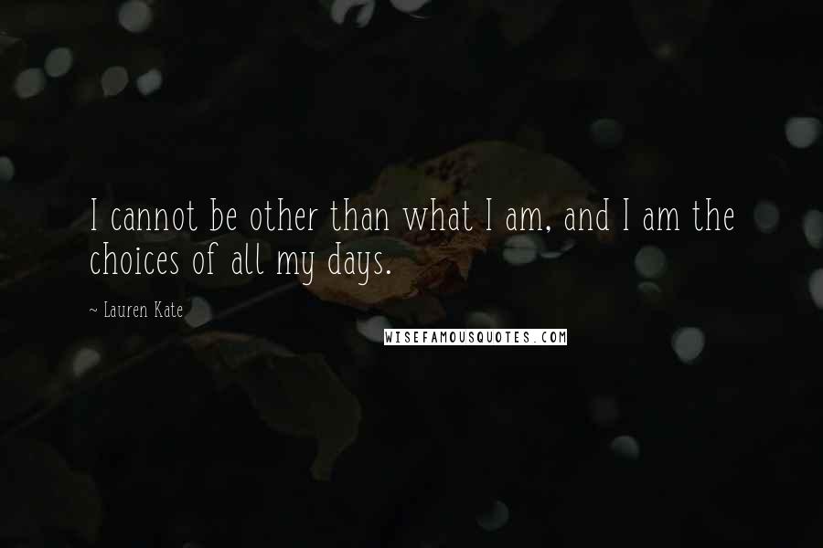 Lauren Kate quotes: I cannot be other than what I am, and I am the choices of all my days.