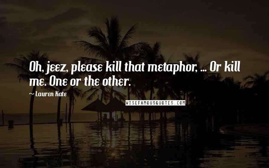 Lauren Kate quotes: Oh, jeez, please kill that metaphor, ... Or kill me. One or the other.