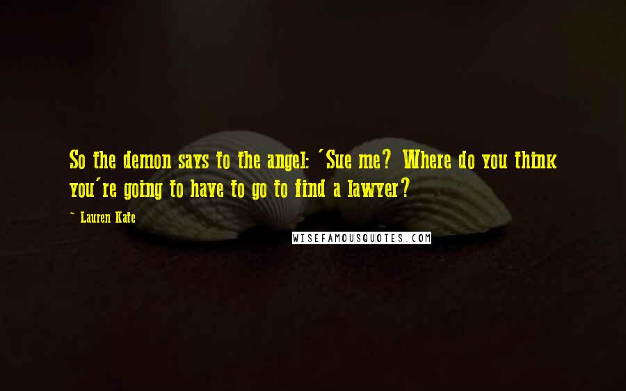 Lauren Kate quotes: So the demon says to the angel: 'Sue me? Where do you think you're going to have to go to find a lawyer?