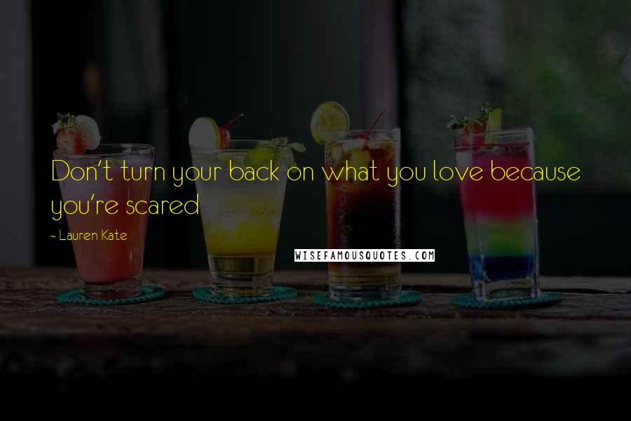 Lauren Kate quotes: Don't turn your back on what you love because you're scared