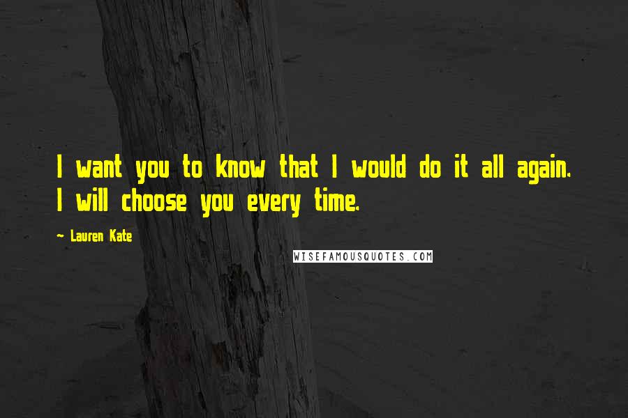 Lauren Kate quotes: I want you to know that I would do it all again. I will choose you every time.