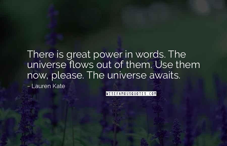 Lauren Kate quotes: There is great power in words. The universe flows out of them. Use them now, please. The universe awaits.