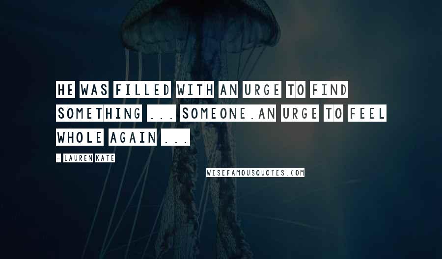 Lauren Kate quotes: He was filled with an urge to find something ... someone.An urge to feel whole again ...