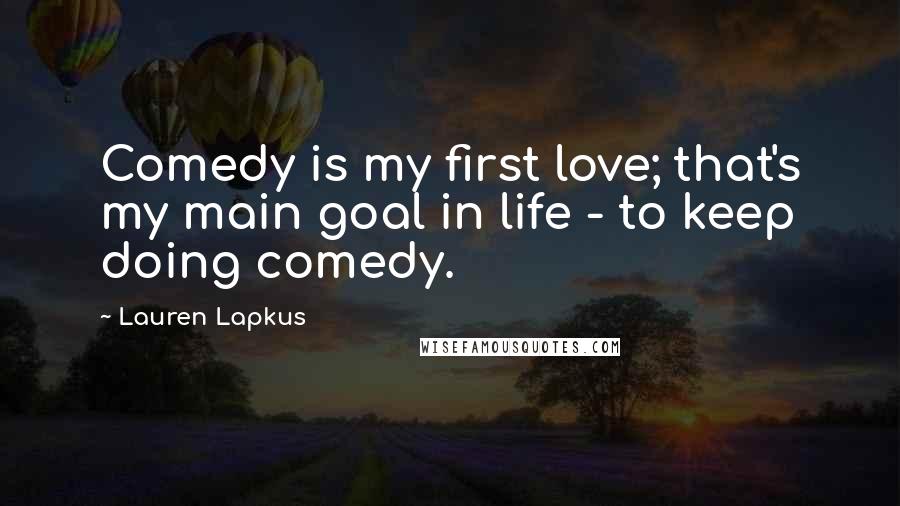 Lauren Lapkus quotes: Comedy is my first love; that's my main goal in life - to keep doing comedy.
