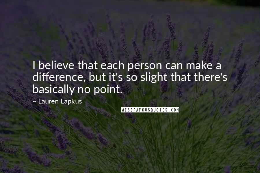 Lauren Lapkus quotes: I believe that each person can make a difference, but it's so slight that there's basically no point.