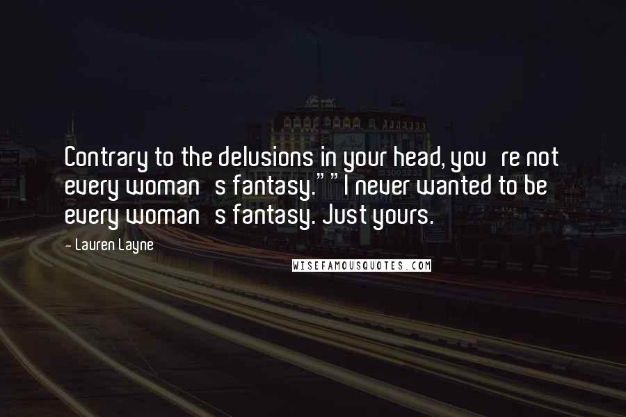 Lauren Layne quotes: Contrary to the delusions in your head, you're not every woman's fantasy.""I never wanted to be every woman's fantasy. Just yours.