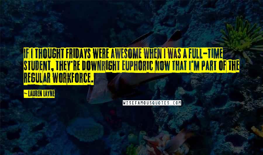 Lauren Layne quotes: If I thought Fridays were awesome when I was a full-time student, they're downright euphoric now that I'm part of the regular workforce. Lauren Layne quotes: If I thought Fridays were awesome when I was a full-time student, they're downright euphoric now that I'm part of the regular workforce.