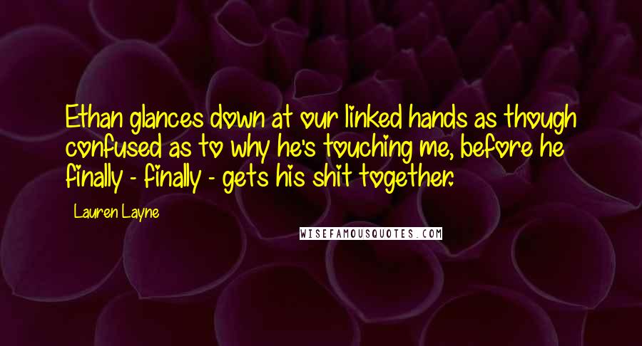 Lauren Layne quotes: Ethan glances down at our linked hands as though confused as to why he's touching me, before he finally - finally - gets his shit together. Lauren Layne quotes: Ethan glances down at our linked hands as though confused as to why he's touching me, before he finally - finally - gets his shit together.