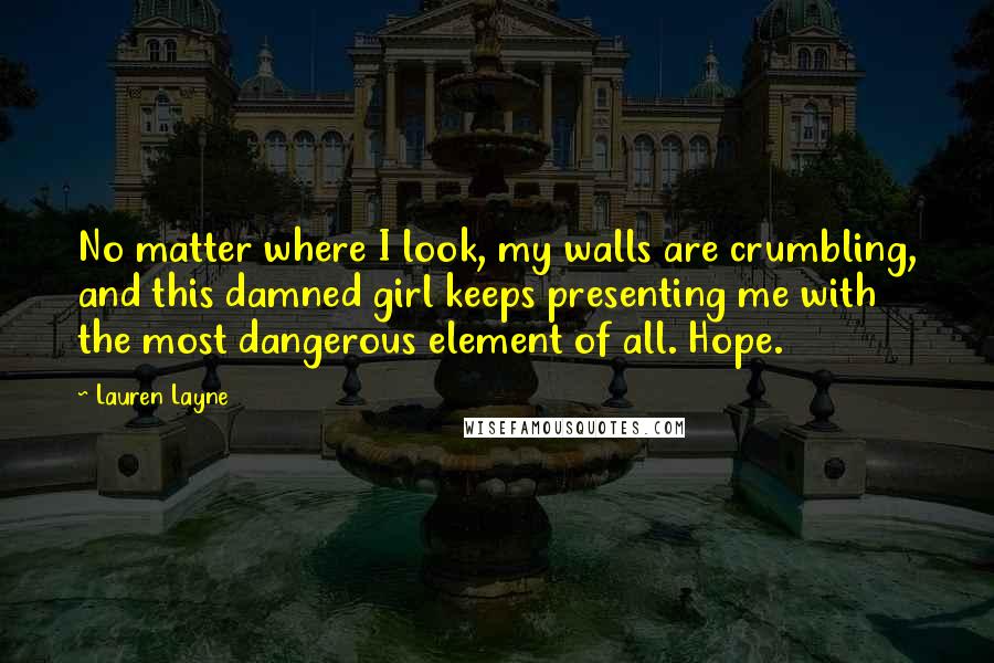 Lauren Layne quotes: No matter where I look, my walls are crumbling, and this damned girl keeps presenting me with the most dangerous element of all. Hope.