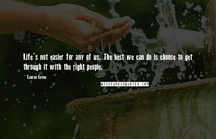 Lauren Layne quotes: Life's not easier for any of us. The best we can do is choose to get through it with the right people.