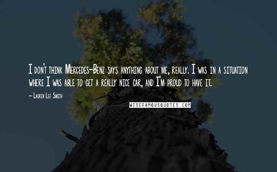 Lauren Lee Smith quotes: I don't think Mercedes-Benz says anything about me, really. I was in a situation where I was able to get a really nice car, and I'm proud to have it.