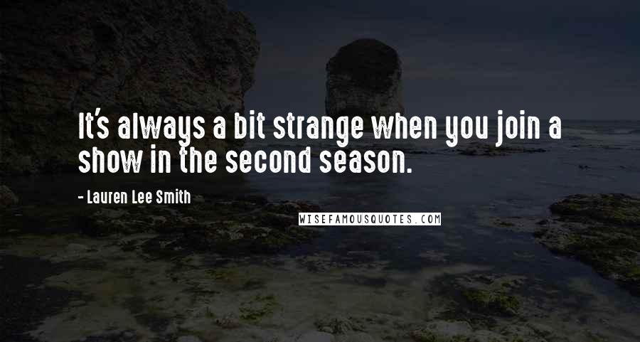 Lauren Lee Smith quotes: It's always a bit strange when you join a show in the second season. Lauren Lee Smith quotes: It's always a bit strange when you join a show in the second season.