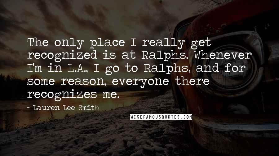 Lauren Lee Smith quotes: The only place I really get recognized is at Ralphs. Whenever I'm in L.A., I go to Ralphs, and for some reason, everyone there recognizes me.