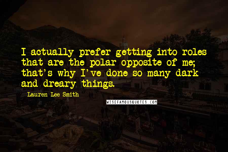 Lauren Lee Smith quotes: I actually prefer getting into roles that are the polar opposite of me; that's why I've done so many dark and dreary things.