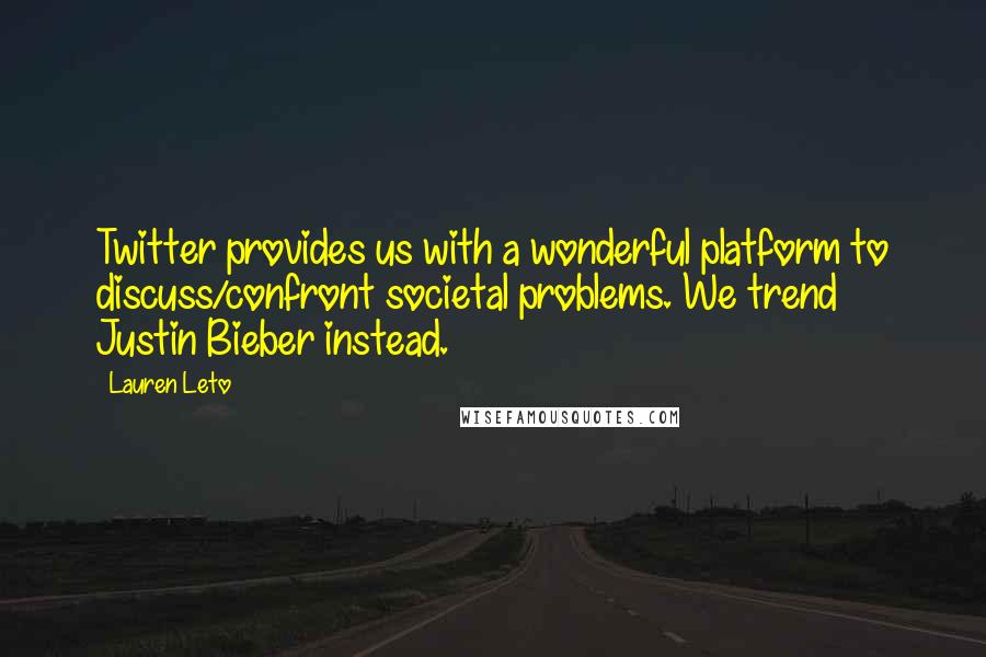 Lauren Leto quotes: Twitter provides us with a wonderful platform to discuss/confront societal problems. We trend Justin Bieber instead.