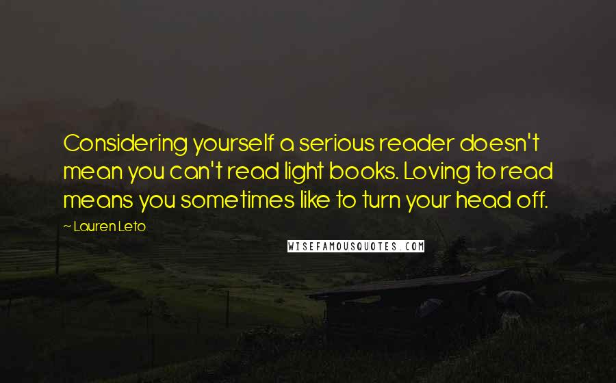 Lauren Leto quotes: Considering yourself a serious reader doesn't mean you can't read light books. Loving to read means you sometimes like to turn your head off.