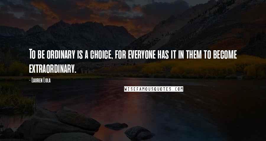 Lauren Lola quotes: To be ordinary is a choice, for everyone has it in them to become extraordinary.