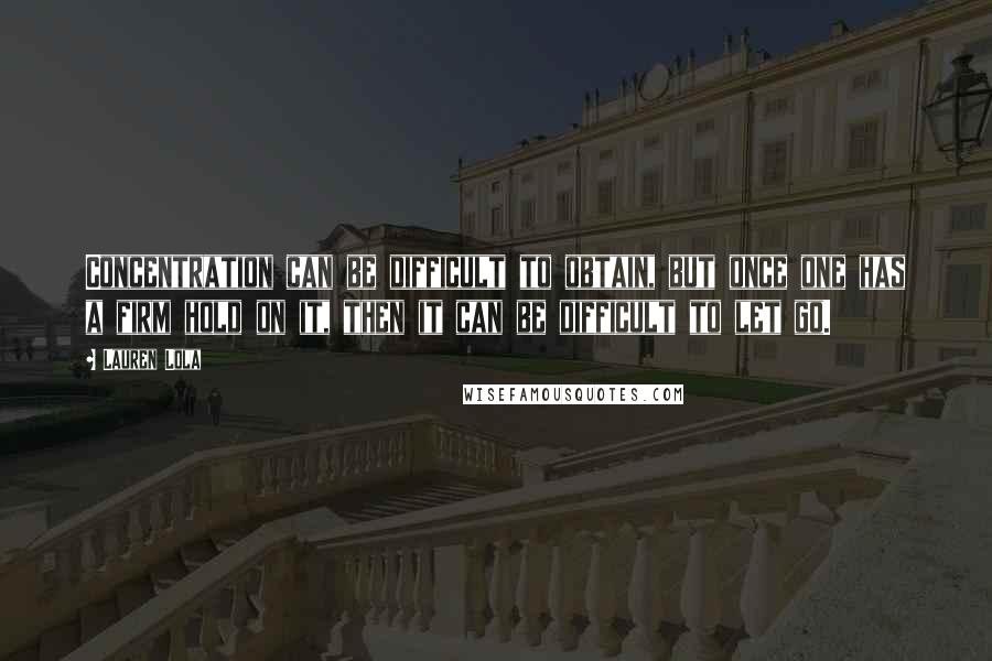 Lauren Lola quotes: Concentration can be difficult to obtain, but once one has a firm hold on it, then it can be difficult to let go.