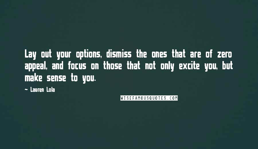 Lauren Lola quotes: Lay out your options, dismiss the ones that are of zero appeal, and focus on those that not only excite you, but make sense to you.