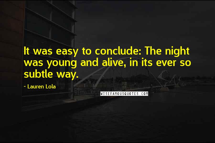 Lauren Lola quotes: It was easy to conclude: The night was young and alive, in its ever so subtle way.