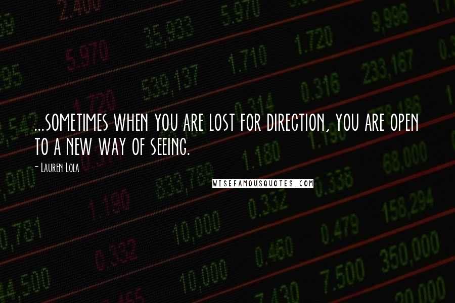 Lauren Lola quotes: ...sometimes when you are lost for direction, you are open to a new way of seeing.