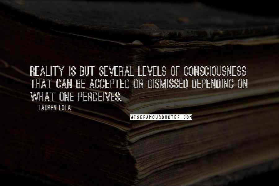 Lauren Lola quotes: Reality is but several levels of consciousness that can be accepted or dismissed depending on what one perceives.
