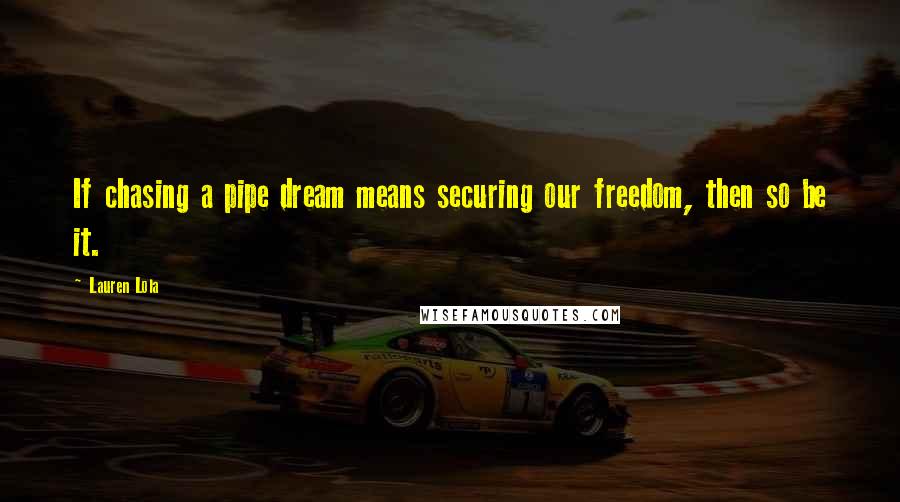 Lauren Lola quotes: If chasing a pipe dream means securing our freedom, then so be it.