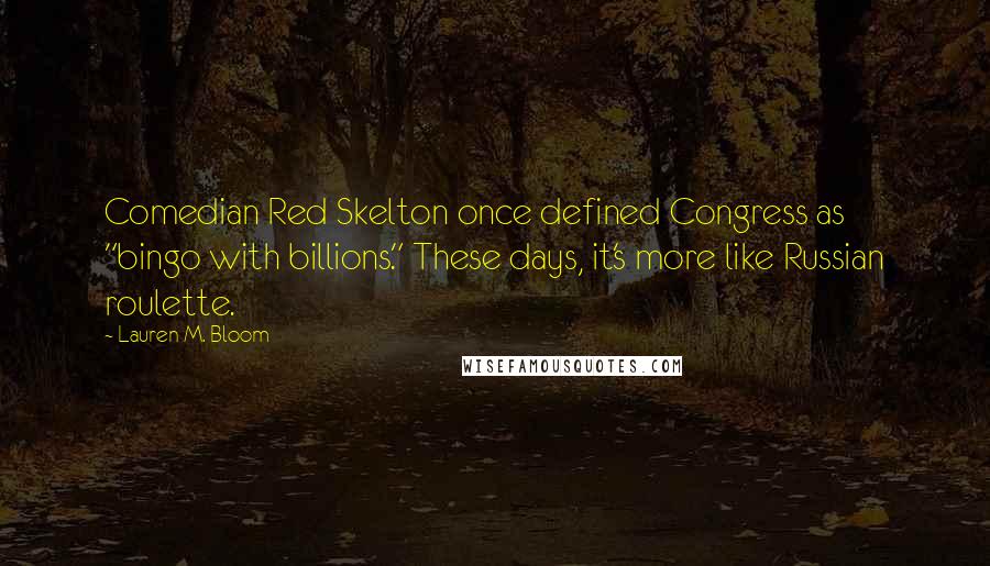 Lauren M. Bloom quotes: Comedian Red Skelton once defined Congress as "bingo with billions." These days, it's more like Russian roulette.