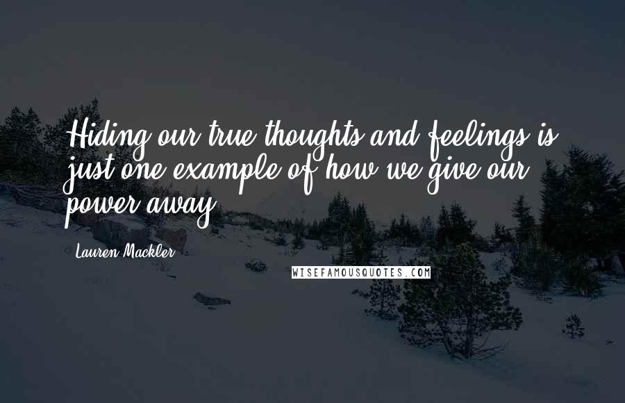 Lauren Mackler quotes: Hiding our true thoughts and feelings is just one example of how we give our power away.