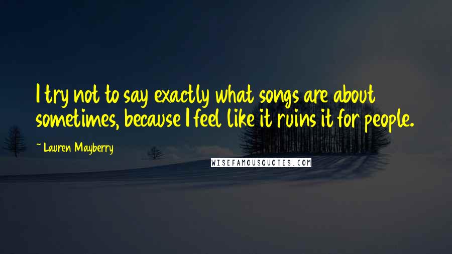 Lauren Mayberry quotes: I try not to say exactly what songs are about sometimes, because I feel like it ruins it for people. Lauren Mayberry quotes: I try not to say exactly what songs are about sometimes, because I feel like it ruins it for people.