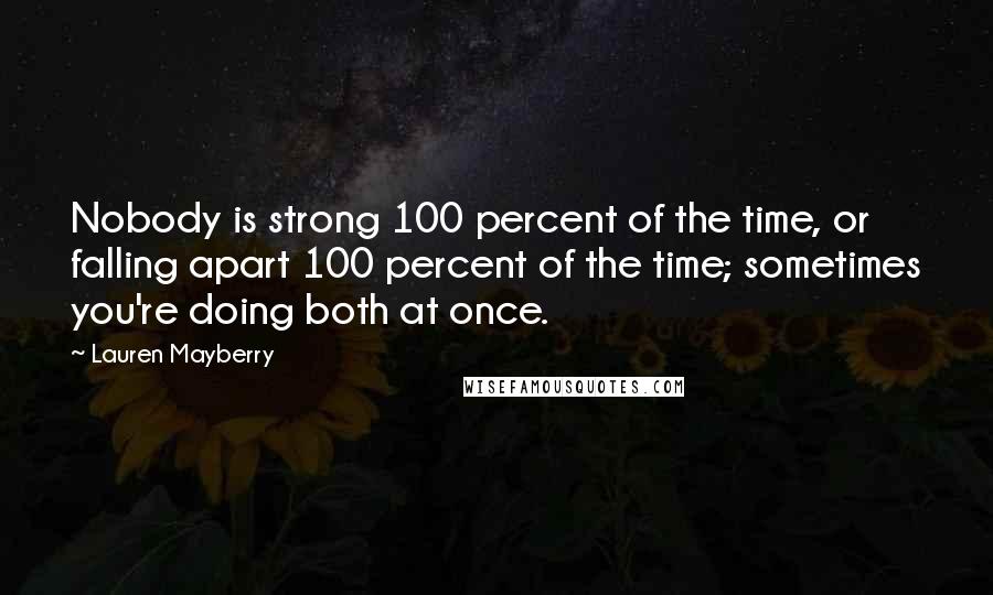 Lauren Mayberry quotes: Nobody is strong 100 percent of the time, or falling apart 100 percent of the time; sometimes you're doing both at once.