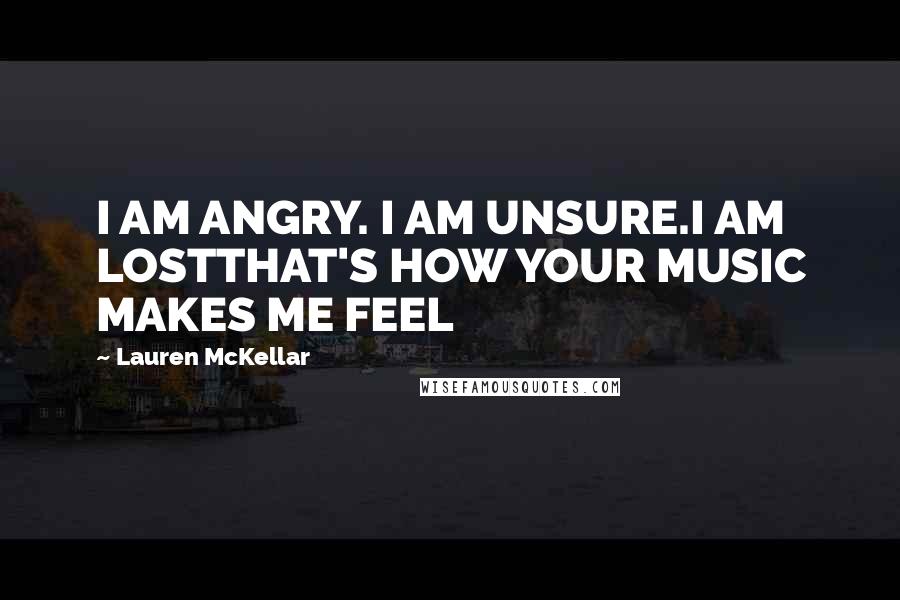 Lauren McKellar quotes: I AM ANGRY. I AM UNSURE.I AM LOSTTHAT'S HOW YOUR MUSIC MAKES ME FEEL