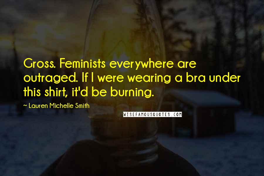 Lauren Michelle Smith quotes: Gross. Feminists everywhere are outraged. If I were wearing a bra under this shirt, it'd be burning.