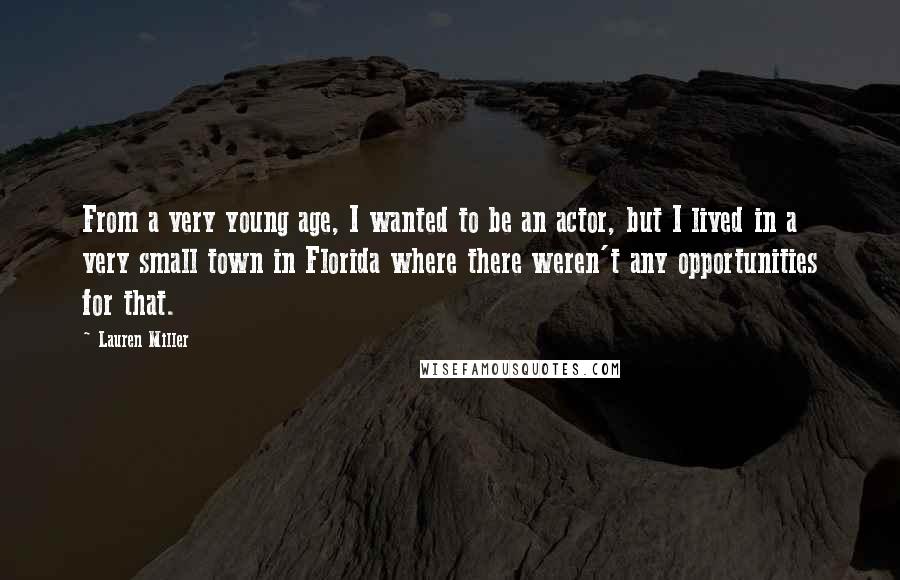 Lauren Miller quotes: From a very young age, I wanted to be an actor, but I lived in a very small town in Florida where there weren't any opportunities for that.