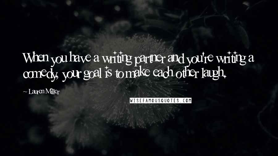 Lauren Miller quotes: When you have a writing partner and you're writing a comedy, your goal is to make each other laugh.