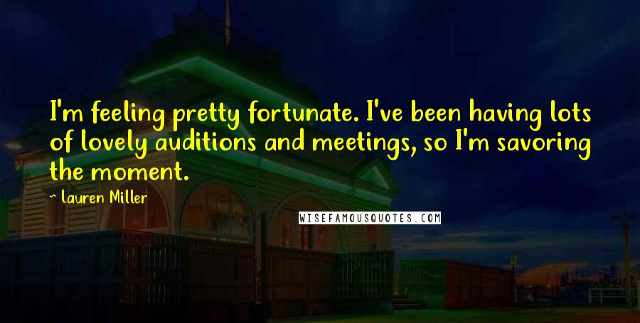 Lauren Miller quotes: I'm feeling pretty fortunate. I've been having lots of lovely auditions and meetings, so I'm savoring the moment.