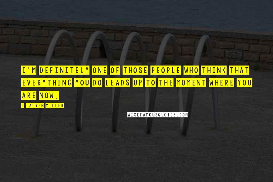 Lauren Miller quotes: I'm definitely one of those people who think that everything you do leads up to the moment where you are now.