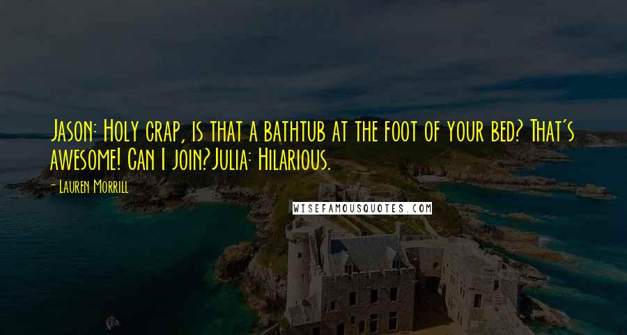 Lauren Morrill quotes: Jason: Holy crap, is that a bathtub at the foot of your bed? That's awesome! Can I join?Julia: Hilarious.