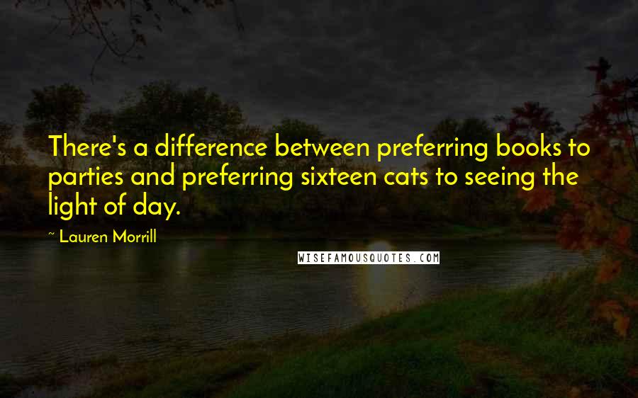 Lauren Morrill quotes: There's a difference between preferring books to parties and preferring sixteen cats to seeing the light of day.