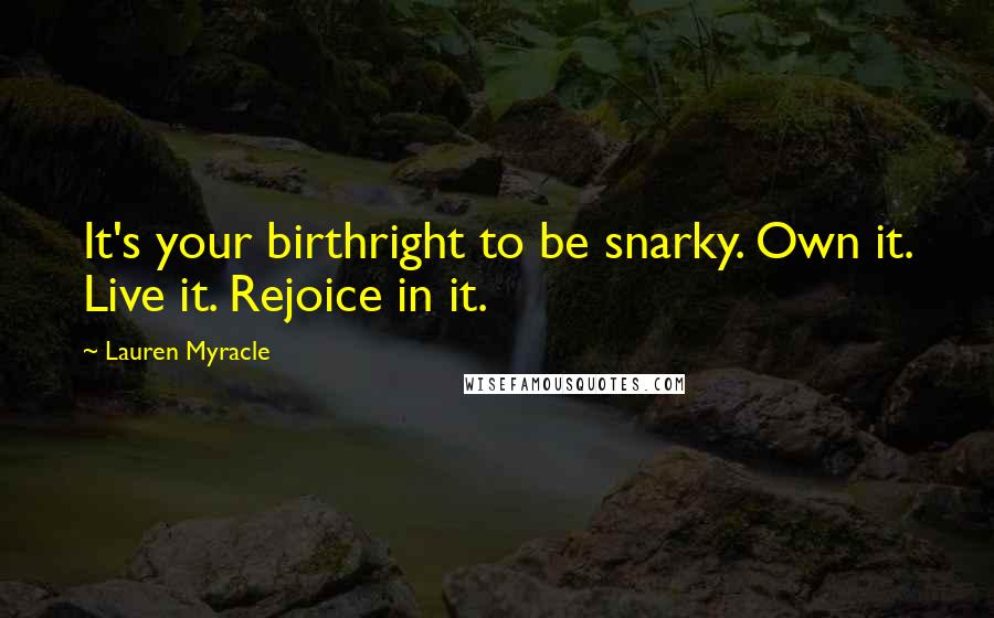 Lauren Myracle quotes: It's your birthright to be snarky. Own it. Live it. Rejoice in it.