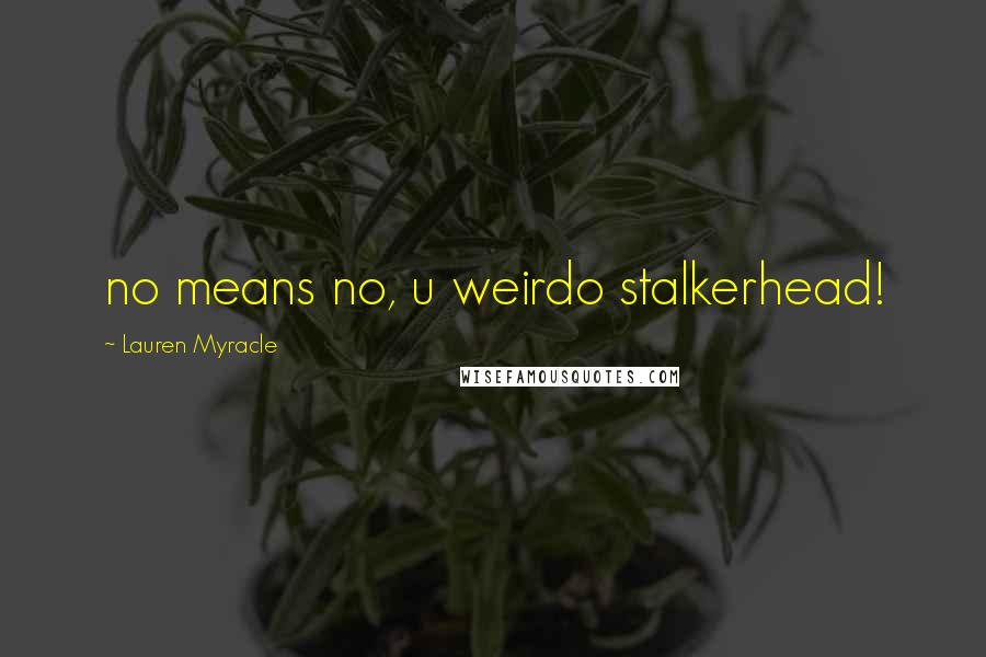 Lauren Myracle quotes: no means no, u weirdo stalkerhead!