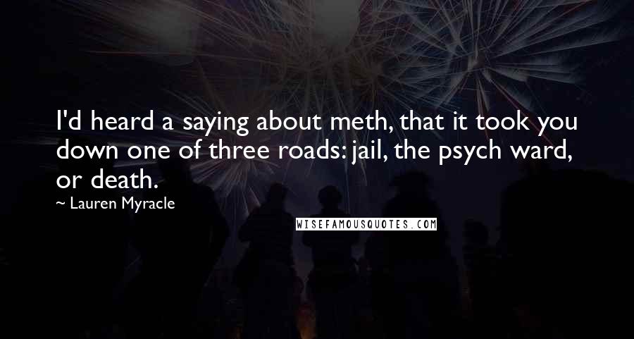 Lauren Myracle quotes: I'd heard a saying about meth, that it took you down one of three roads: jail, the psych ward, or death.