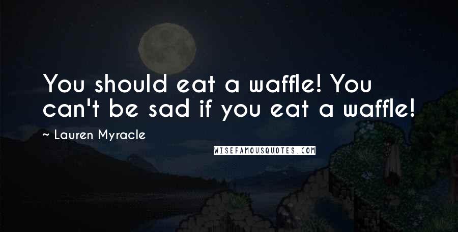 Lauren Myracle quotes: You should eat a waffle! You can't be sad if you eat a waffle!