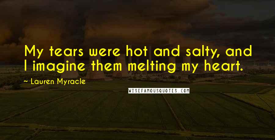 Lauren Myracle quotes: My tears were hot and salty, and I imagine them melting my heart.