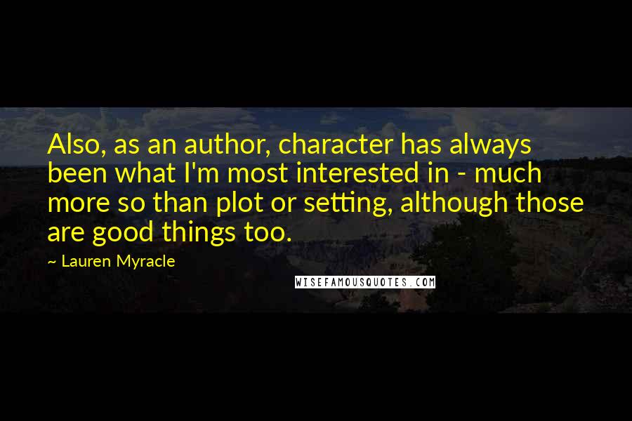 Lauren Myracle quotes: Also, as an author, character has always been what I'm most interested in - much more so than plot or setting, although those are good things too.