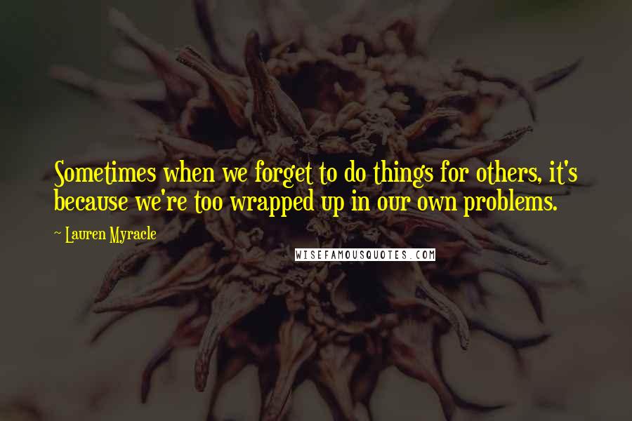 Lauren Myracle quotes: Sometimes when we forget to do things for others, it's because we're too wrapped up in our own problems.