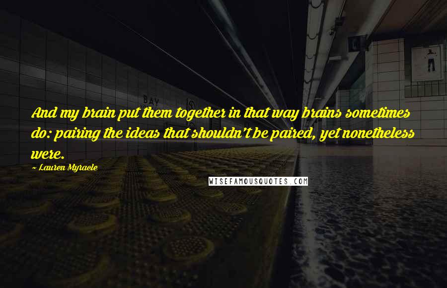 Lauren Myracle quotes: And my brain put them together in that way brains sometimes do: pairing the ideas that shouldn't be paired, yet nonetheless were.