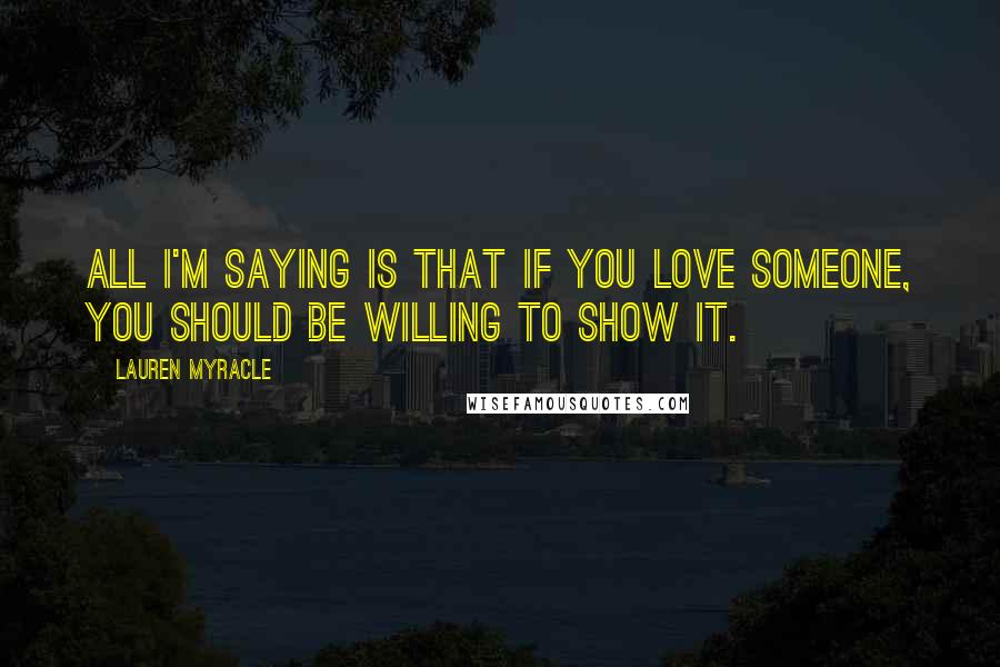 Lauren Myracle quotes: All I'm saying is that if you love someone, you should be willing to show it.