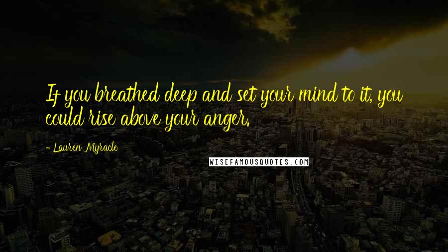 Lauren Myracle quotes: If you breathed deep and set your mind to it, you could rise above your anger.