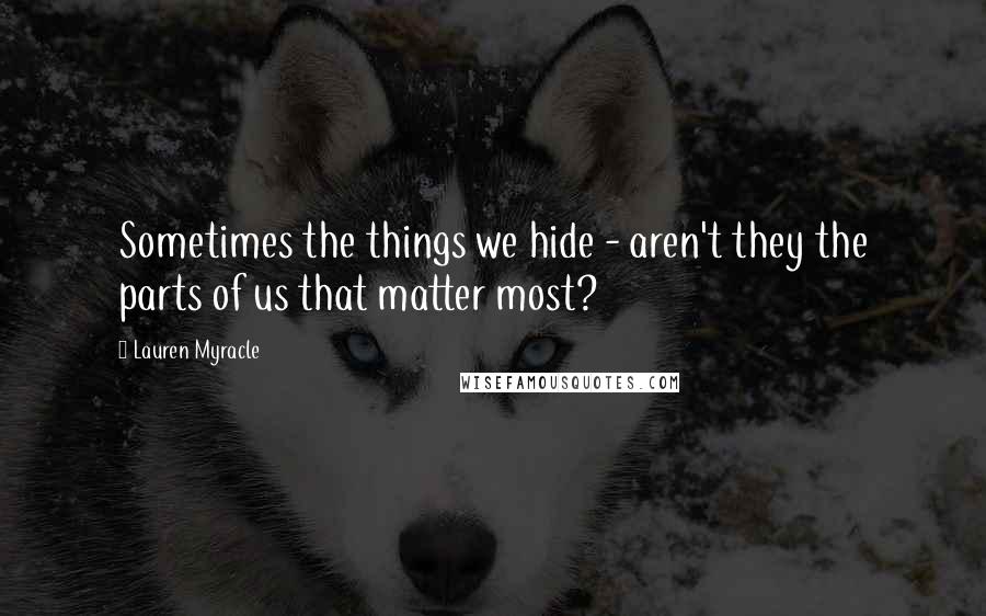 Lauren Myracle quotes: Sometimes the things we hide - aren't they the parts of us that matter most?